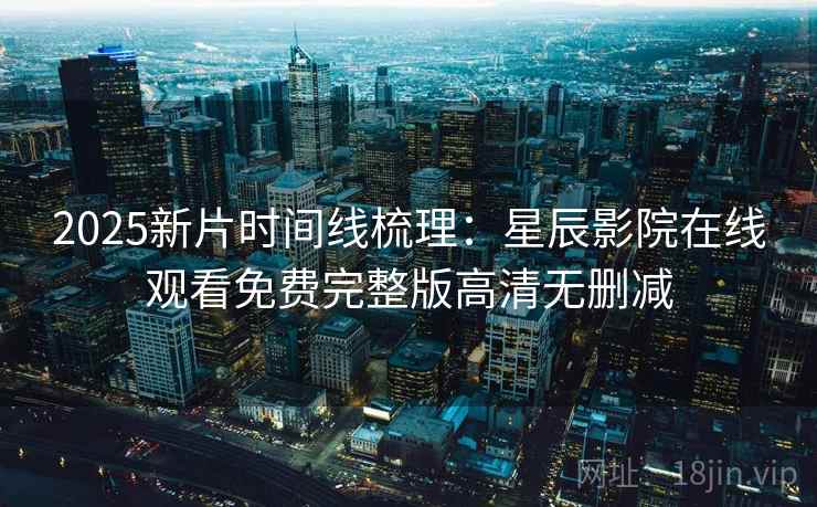 2025新片时间线梳理：星辰影院在线观看免费完整版高清无删减