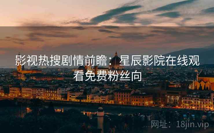 影视热搜剧情前瞻：星辰影院在线观看免费粉丝向