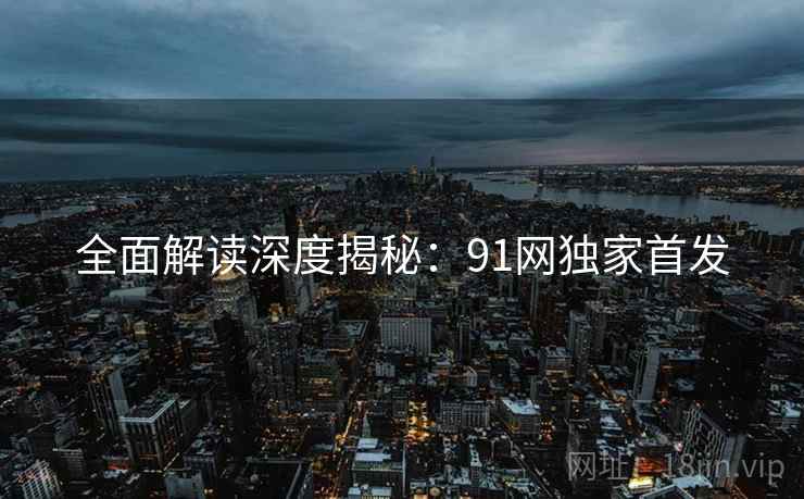 全面解读深度揭秘：91网独家首发