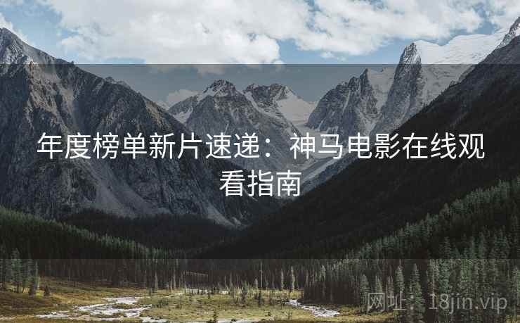 年度榜单新片速递：神马电影在线观看指南