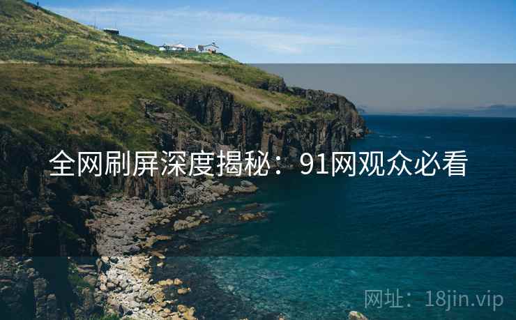 全网刷屏深度揭秘：91网观众必看