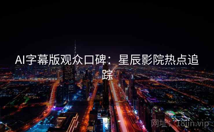 AI字幕版观众口碑：星辰影院热点追踪
