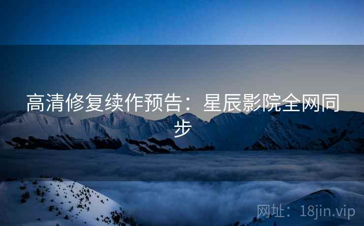 高清修复续作预告：星辰影院全网同步