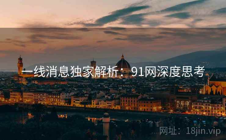 一线消息独家解析：91网深度思考