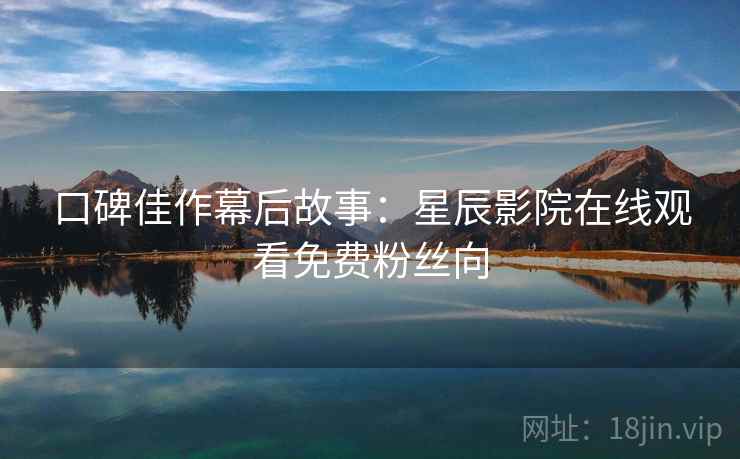 口碑佳作幕后故事：星辰影院在线观看免费粉丝向