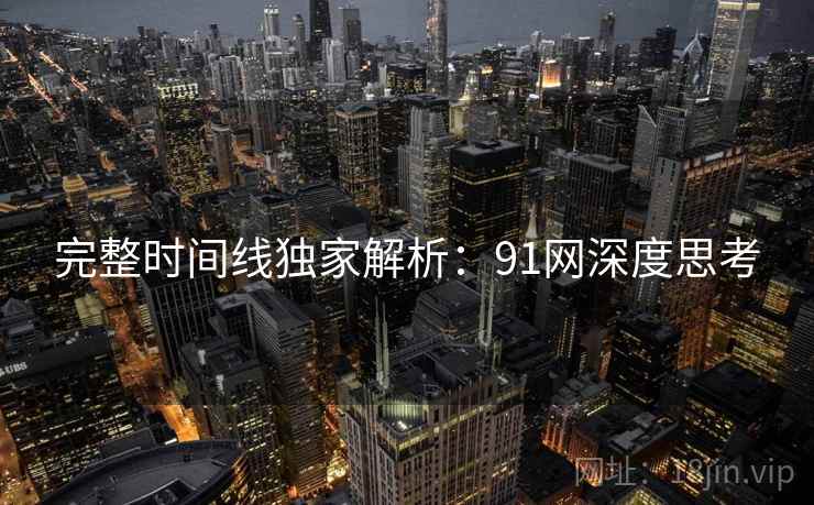 完整时间线独家解析：91网深度思考