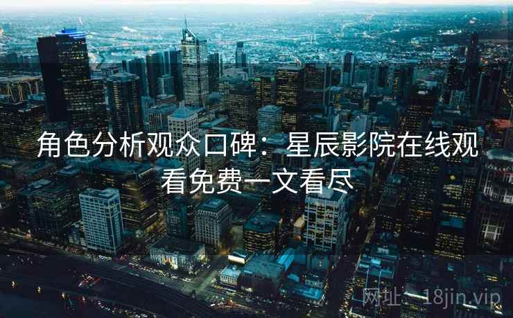 角色分析观众口碑：星辰影院在线观看免费一文看尽