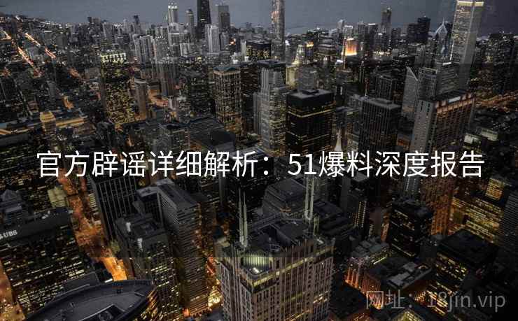 官方辟谣详细解析：51爆料深度报告