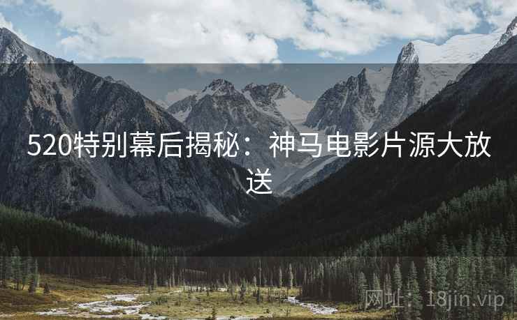 520特别幕后揭秘：神马电影片源大放送