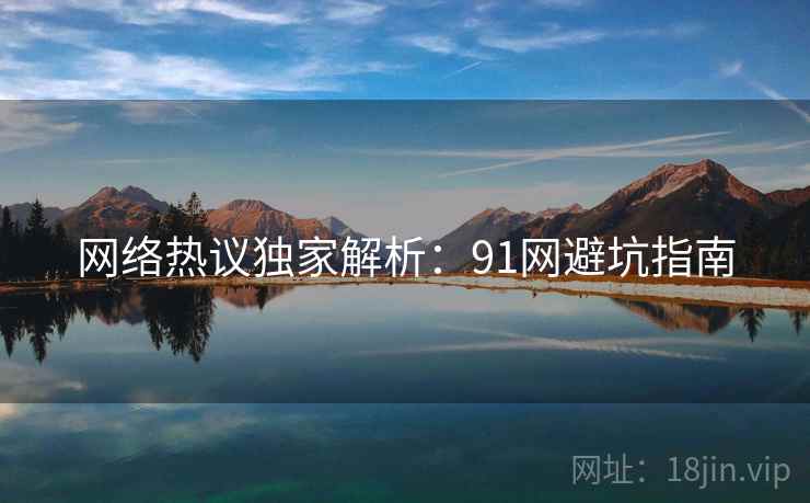 网络热议独家解析：91网避坑指南