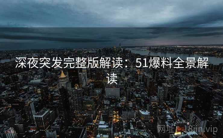 深夜突发完整版解读：51爆料全景解读
