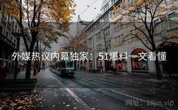外媒热议内幕独家：51爆料一文看懂