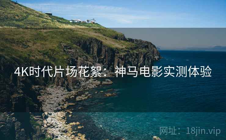 4K时代片场花絮：神马电影实测体验