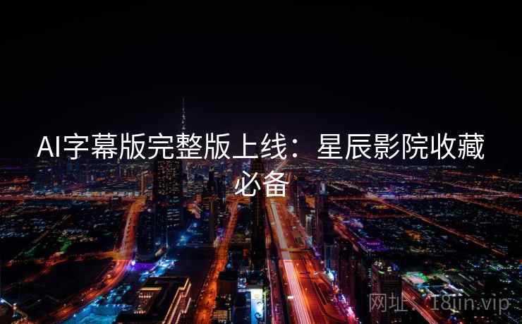 AI字幕版完整版上线：星辰影院收藏必备