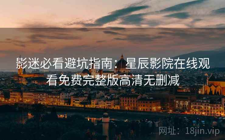 影迷必看避坑指南：星辰影院在线观看免费完整版高清无删减