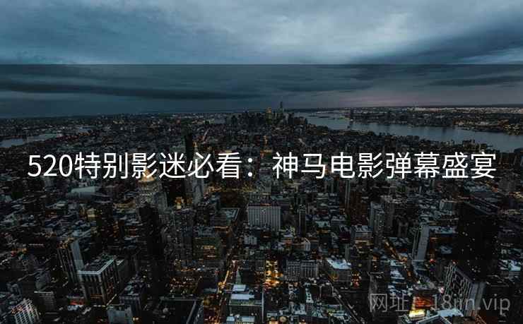 520特别影迷必看：神马电影弹幕盛宴