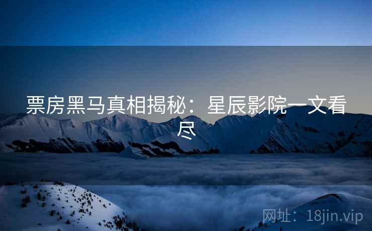 票房黑马真相揭秘：星辰影院一文看尽