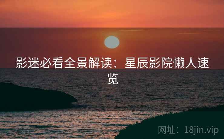 影迷必看全景解读：星辰影院懒人速览