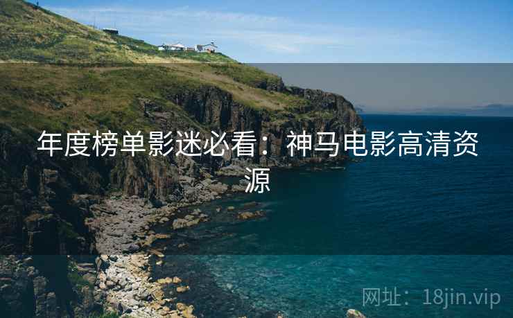 年度榜单影迷必看：神马电影高清资源