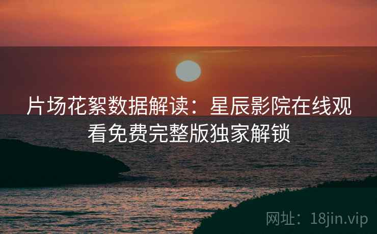 片场花絮数据解读：星辰影院在线观看免费完整版独家解锁