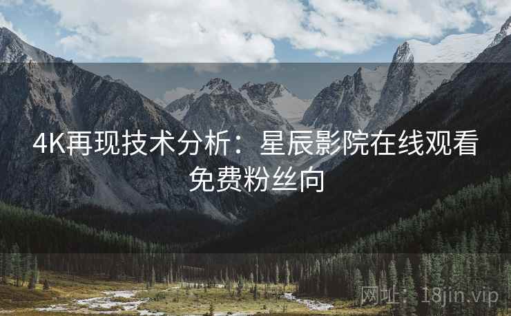 4K再现技术分析：星辰影院在线观看免费粉丝向